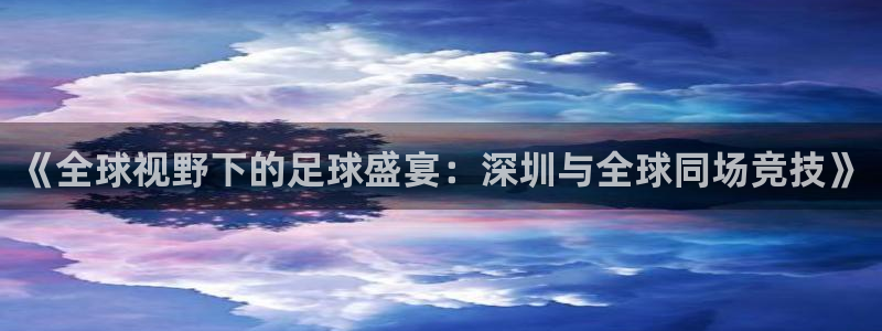  《全球视野下的足球盛宴：深圳与全球同场竞技》