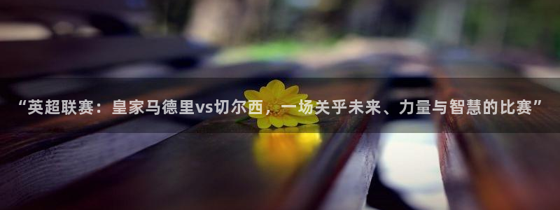 易倍emc体育穆里尼奥：“英超联赛：皇家马德里vs切尔西，一