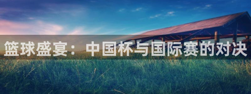 易倍emc体育下载：篮球盛宴：中国杯与国际赛的对决